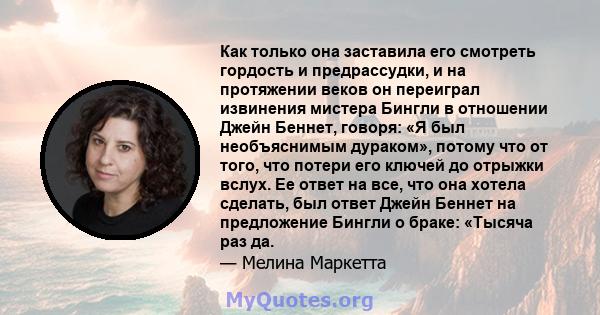 Как только она заставила его смотреть гордость и предрассудки, и на протяжении веков он переиграл извинения мистера Бингли в отношении Джейн Беннет, говоря: «Я был необъяснимым дураком», потому что от того, что потери