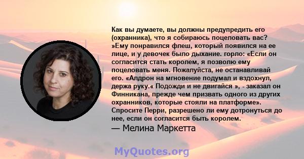 Как вы думаете, вы должны предупредить его (охранника), что я собираюсь поцеловать вас? »Ему понравился флеш, который появился на ее лице, и у девочек было дыхание. горло: «Если он согласится стать королем, я позволю