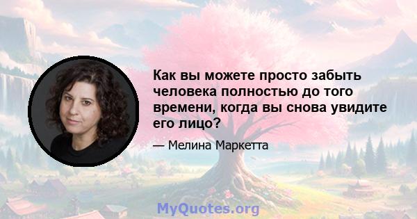 Как вы можете просто забыть человека полностью до того времени, когда вы снова увидите его лицо?