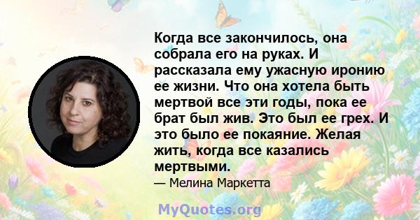 Когда все закончилось, она собрала его на руках. И рассказала ему ужасную иронию ее жизни. Что она хотела быть мертвой все эти годы, пока ее брат был жив. Это был ее грех. И это было ее покаяние. Желая жить, когда все