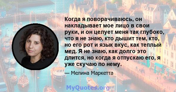 Когда я поворачиваюсь, он накладывает мое лицо в свои руки, и он целует меня так глубоко, что я не знаю, кто дышит тем, кто, но его рот и язык вкус, как теплый мед. Я не знаю, как долго это длится, но когда я отпускаю