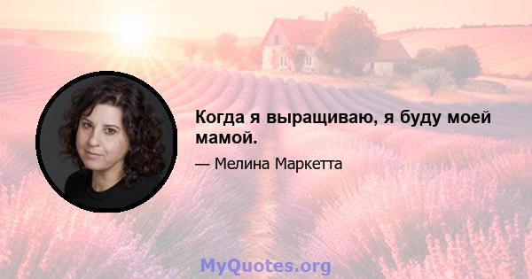 Когда я выращиваю, я буду моей мамой.