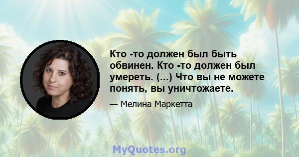 Кто -то должен был быть обвинен. Кто -то должен был умереть. (...) Что вы не можете понять, вы уничтожаете.