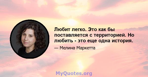 Любит легко. Это как бы поставляется с территорией. Но любить - это еще одна история.