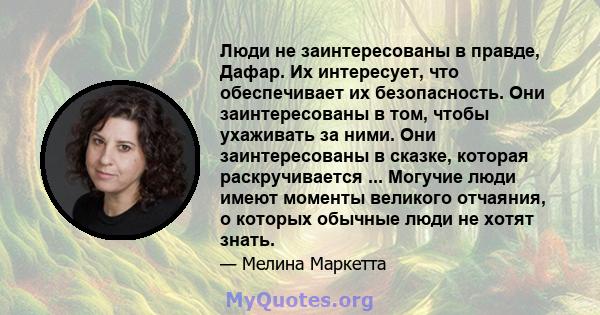 Люди не заинтересованы в правде, Дафар. Их интересует, что обеспечивает их безопасность. Они заинтересованы в том, чтобы ухаживать за ними. Они заинтересованы в сказке, которая раскручивается ... Могучие люди имеют