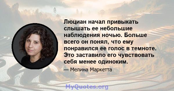 Люциан начал привыкать слышать ее небольшие наблюдения ночью. Больше всего он понял, что ему понравился ее голос в темноте. Это заставило его чувствовать себя менее одиноким.