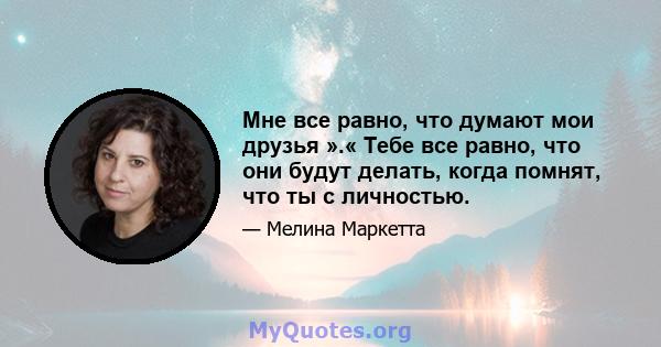 Мне все равно, что думают мои друзья ».« Тебе все равно, что они будут делать, когда помнят, что ты с личностью.