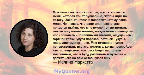 Мое тело становится плотом, и есть эта часть меня, которая хочет буквально, чтобы идти по потоку. Закрыть глаза и позволить этому взять меня. Но я знаю, что рано или поздно мне придется выйти, что мне нужно