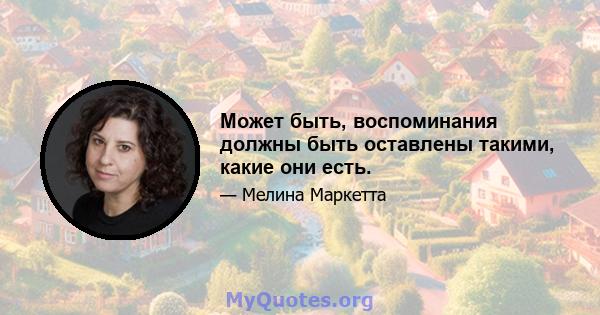 Может быть, воспоминания должны быть оставлены такими, какие они есть.