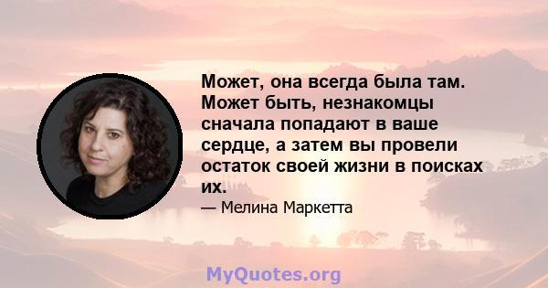 Может, она всегда была там. Может быть, незнакомцы сначала попадают в ваше сердце, а затем вы провели остаток своей жизни в поисках их.