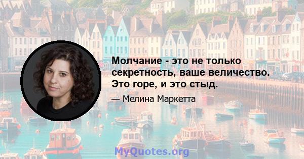 Молчание - это не только секретность, ваше величество. Это горе, и это стыд.