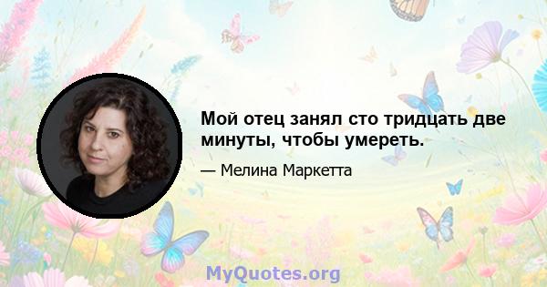 Мой отец занял сто тридцать две минуты, чтобы умереть.