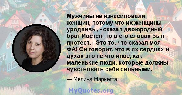 Мужчины не изнасиловали женщин, потому что их женщины уродливы, - сказал двоюродный брат Йостен, но в его словах был протест. - Это то, что сказал моя ФА! Он говорит, что в их сердцах и духах это не что иное, как