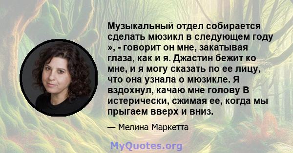 Музыкальный отдел собирается сделать мюзикл в следующем году », - говорит он мне, закатывая глаза, как и я. Джастин бежит ко мне, и я могу сказать по ее лицу, что она узнала о мюзикле. Я вздохнул, качаю мне голову В