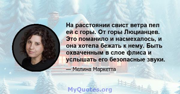 На расстоянии свист ветра пел ей с горы. От горы Люцианцев. Это поманило и насмехалось, и она хотела бежать к нему. Быть охваченным в слое флиса и услышать его безопасные звуки.