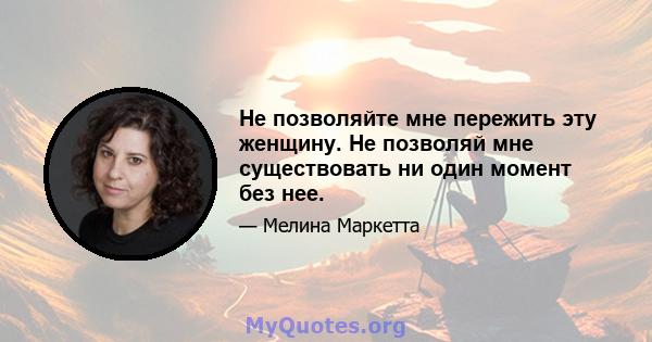 Не позволяйте мне пережить эту женщину. Не позволяй мне существовать ни один момент без нее.