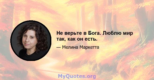 Не верьте в Бога. Люблю мир так, как он есть.