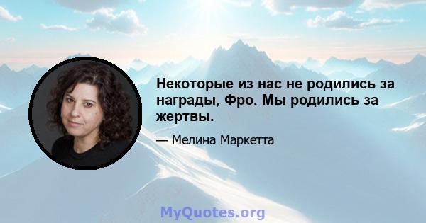 Некоторые из нас не родились за награды, Фро. Мы родились за жертвы.