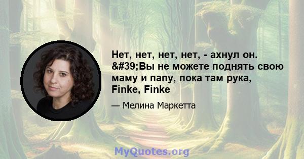 Нет, нет, нет, нет, - ахнул он. 'Вы не можете поднять свою маму и папу, пока там рука, Finke, Finke