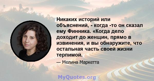 Никаких историй или объяснений, - когда -то он сказал ему Финника. «Когда дело доходит до женщин, прямо в извинения, и вы обнаружите, что остальная часть своей жизни терпимой.