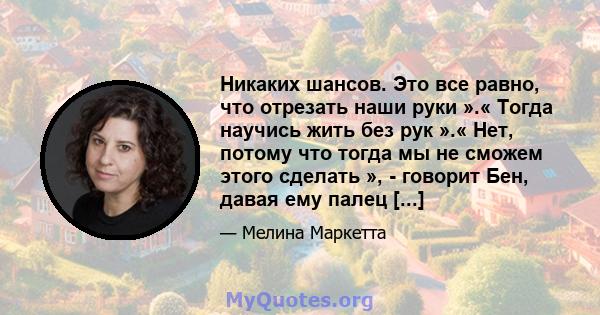 Никаких шансов. Это все равно, что отрезать наши руки ».« Тогда научись жить без рук ».« Нет, потому что тогда мы не сможем этого сделать », - говорит Бен, давая ему палец [...]