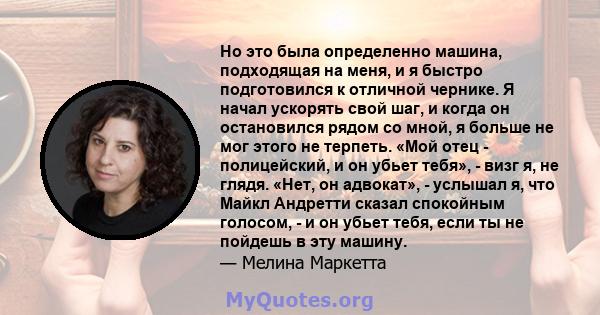 Но это была определенно машина, подходящая на меня, и я быстро подготовился к отличной чернике. Я начал ускорять свой шаг, и когда он остановился рядом со мной, я больше не мог этого не терпеть. «Мой отец - полицейский, 