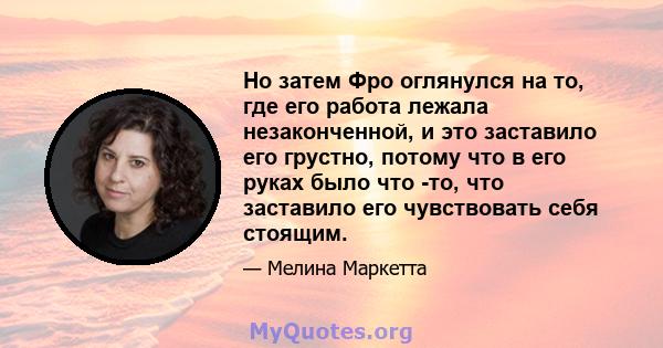 Но затем Фро оглянулся на то, где его работа лежала незаконченной, и это заставило его грустно, потому что в его руках было что -то, что заставило его чувствовать себя стоящим.