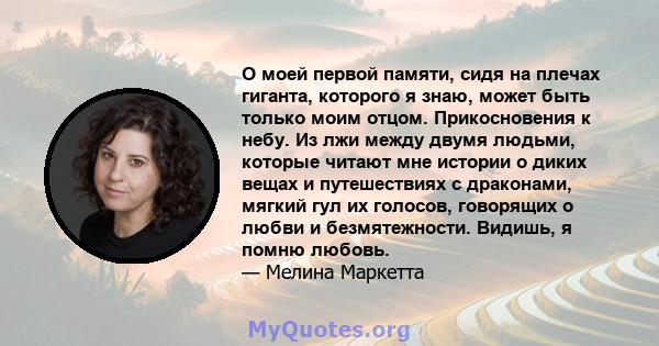 О моей первой памяти, сидя на плечах гиганта, которого я знаю, может быть только моим отцом. Прикосновения к небу. Из лжи между двумя людьми, которые читают мне истории о диких вещах и путешествиях с драконами, мягкий