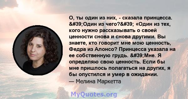 О, ты один из них, - сказала принцесса. 'Один из чего?' «Один из тех, кого нужно рассказывать о своей ценности снова и снова другими. Вы знаете, кто говорит мне мою ценность, Федра из Алонсо? Принцесса указала