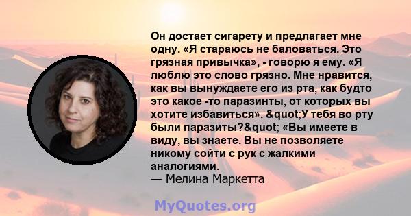 Он достает сигарету и предлагает мне одну. «Я стараюсь не баловаться. Это грязная привычка», - говорю я ему. «Я люблю это слово грязно. Мне нравится, как вы вынуждаете его из рта, как будто это какое -то паразинты, от