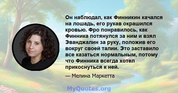 Он наблюдал, как Финникин качался на лошадь, его рукав окрашился кровью. Фро понравилось, как Финника потянулся за ним и взял Эванджалин за руку, положив его вокруг своей талии. Это заставило все казаться нормальным,