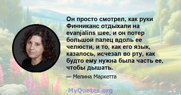 Он просто смотрел, как руки Финниканс отдыхали на evanjalins шее, и он потер большой палец вдоль ее челюсти, и то, как его язык, казалось, исчезал во рту, как будто ему нужна была часть ее, чтобы дышать.