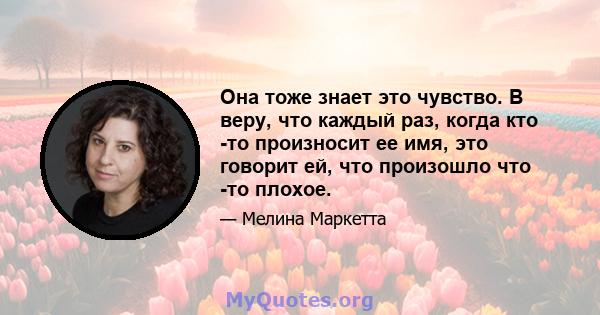 Она тоже знает это чувство. В веру, что каждый раз, когда кто -то произносит ее имя, это говорит ей, что произошло что -то плохое.