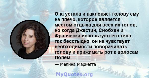 Она устала и наклоняет голову ему на плечо, которое является местом отдыха для всех их голов, но когда Джастин, Сиобхан и Франческа используют его тело, так бесстыдно, он не чувствует необходимости поворачивать голову и 