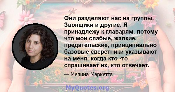 Они разделяют нас на группы. Звонщики и другие. Я принадлежу к главарям, потому что мои слабые, жалкие, предательские, принципиально базовые сверстники указывают на меня, когда кто -то спрашивает их, кто отвечает.