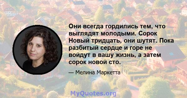 Они всегда гордились тем, что выглядят молодыми. Сорок Новый тридцать, они шутят. Пока разбитый сердце и горе не войдут в вашу жизнь, а затем сорок новой сто.