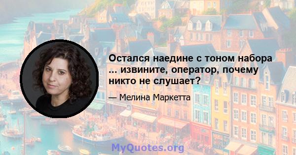 Остался наедине с тоном набора ... извините, оператор, почему никто не слушает?