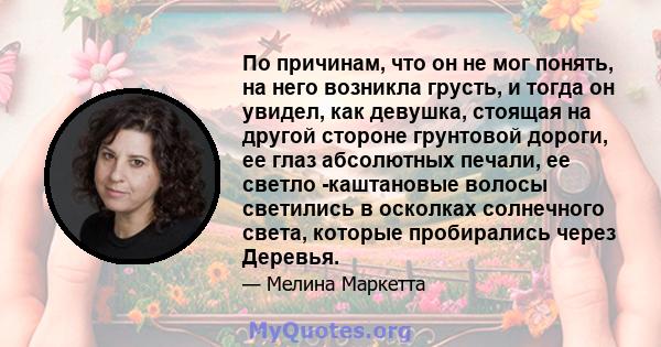 По причинам, что он не мог понять, на него возникла грусть, и тогда он увидел, как девушка, стоящая на другой стороне грунтовой дороги, ее глаз абсолютных печали, ее светло -каштановые волосы светились в осколках