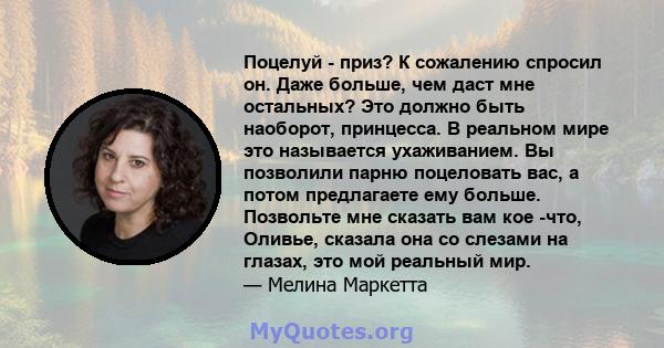 Поцелуй - приз? К сожалению спросил он. Даже больше, чем даст мне остальных? Это должно быть наоборот, принцесса. В реальном мире это называется ухаживанием. Вы позволили парню поцеловать вас, а потом предлагаете ему