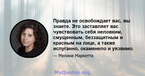 Правда не освобождает вас, вы знаете. Это заставляет вас чувствовать себя неловким, смущенным, беззащитным и красным на лице, а также испуганно, окаменело и уязвимо.