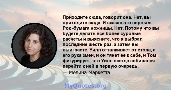 Приходите сюда, говорит она. Нет, вы приходите сюда. Я сказал это первым. Рок -бумага ножницы. Нет. Потому что вы будете делать все более суровые расчеты и выясните, что я выбрал последние шесть раз, а затем вы