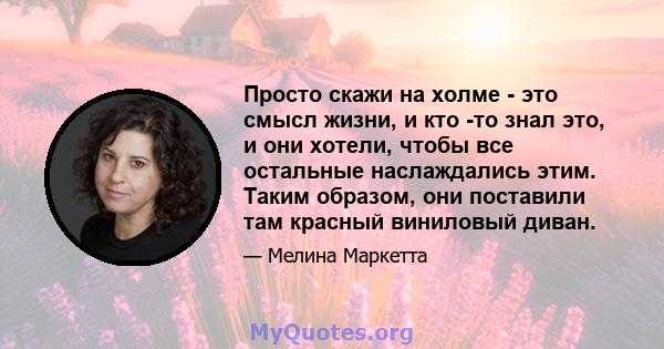 Просто скажи на холме - это смысл жизни, и кто -то знал это, и они хотели, чтобы все остальные наслаждались этим. Таким образом, они поставили там красный виниловый диван.