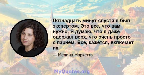 Пятнадцать минут спустя я был экспертом. Это все, что вам нужно. Я думаю, что я даже одержал верх, что очень просто с парнем. Все, кажется, включает их.