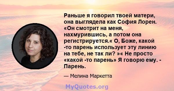 Раньше я говорил твоей матери, она выглядела как София Лорен. «Он смотрит на меня, нахмурившись, а потом она регистрируется.« О, Боже, какой -то парень использует эту линию на тебе, не так ли? »« Не просто «какой -то