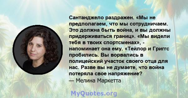 Сантанджело раздражен. «Мы не предполагаем, что мы сотрудничаем. Это должна быть война, и вы должны придерживаться границ». «Мы видели тебя в твоих спортсменах», - напоминает она ему. «Тейлор и Григгс пробились. Вы