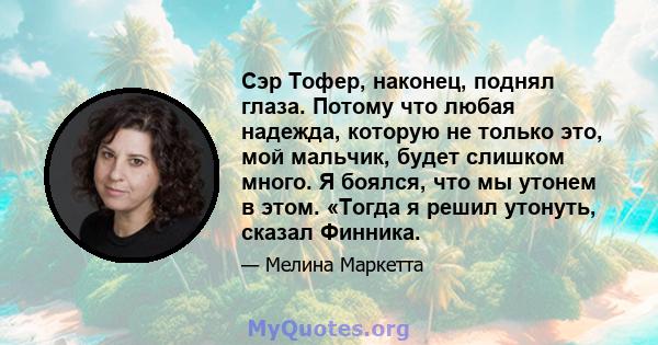 Сэр Тофер, наконец, поднял глаза. Потому что любая надежда, которую не только это, мой мальчик, будет слишком много. Я боялся, что мы утонем в этом. «Тогда я решил утонуть, сказал Финника.