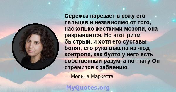 Сережка нарезает в кожу его пальцев и независимо от того, насколько жесткими мозоли, она разрывается. Но этот ритм быстрый, и хотя его суставы болят, его рука вышла из -под контроля, как будто у него есть собственный