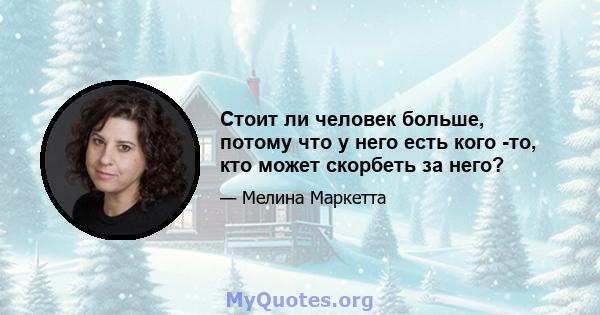 Стоит ли человек больше, потому что у него есть кого -то, кто может скорбеть за него?