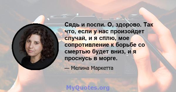 Сядь и поспи. О, здорово. Так что, если у нас произойдет случай, и я сплю, мое сопротивление к борьбе со смертью будет вниз, и я проснусь в морге.