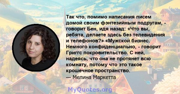 Так что, помимо написания писем домой своим фэнтезийным подругам, - говорит Бен, идя назад: «Что вы, ребята, делаете здесь без телевидения и телефонов?» «Мужской бизнес. Немного конфиденциально, - говорит Григгс